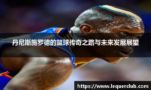 丹尼斯施罗德的篮球传奇之路与未来发展展望